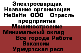 Электросварщик › Название организации ­ НеВаНи, ООО › Отрасль предприятия ­ Машиностроение › Минимальный оклад ­ 50 000 - Все города Работа » Вакансии   . Удмуртская респ.,Сарапул г.